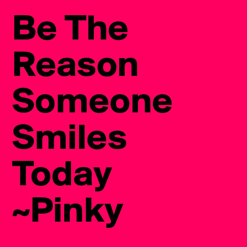 Be The
Reason
Someone 
Smiles
Today
~Pinky