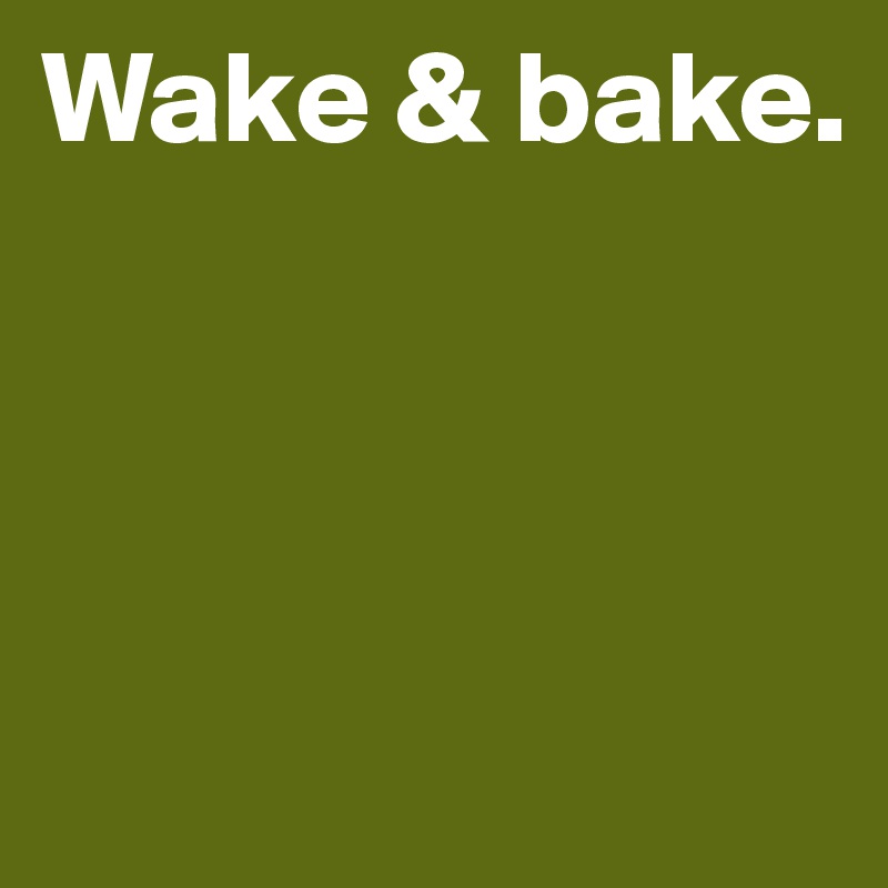 Wake & bake.



