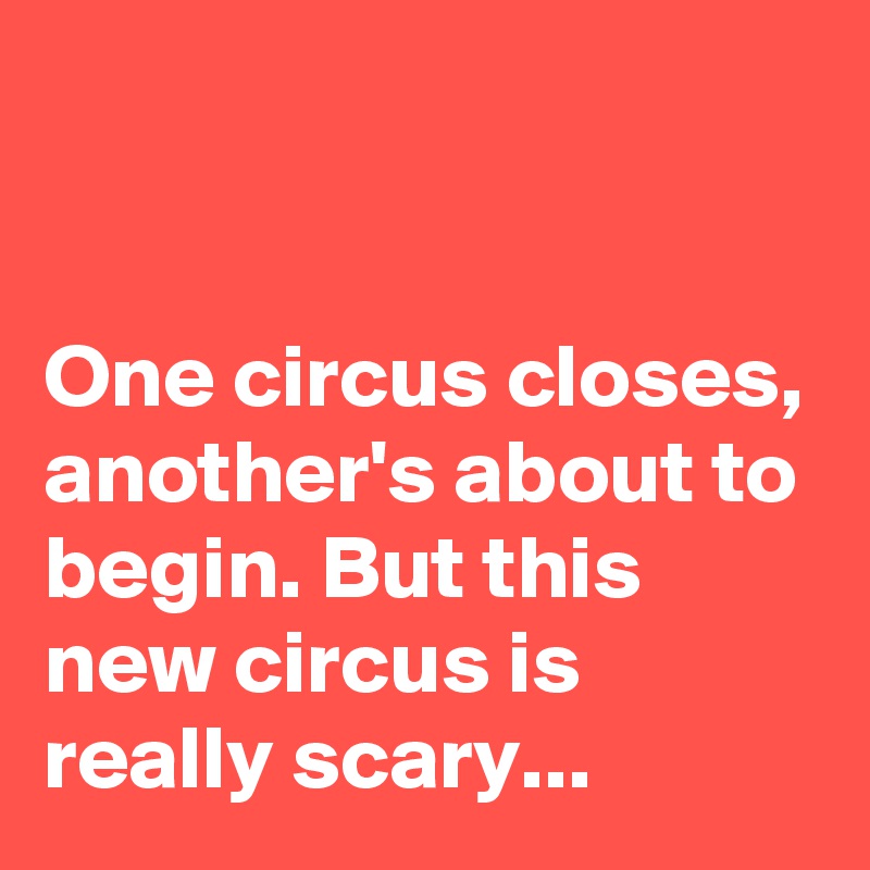 


One circus closes, another's about to begin. But this new circus is really scary...