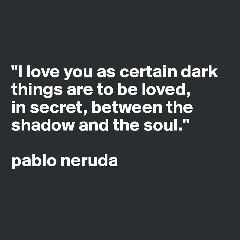 


"I love you as certain dark things are to be loved, 
in secret, between the shadow and the soul." 

pablo neruda


