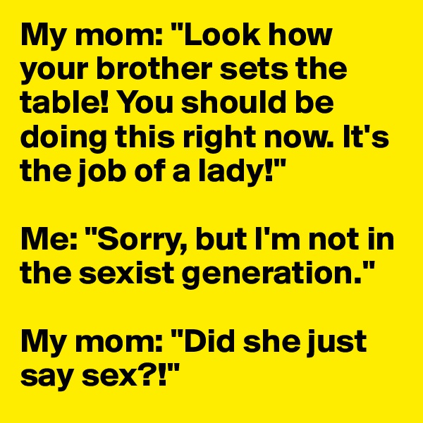 My mom: "Look how your brother sets the table! You should be doing this right now. It's the job of a lady!"

Me: "Sorry, but I'm not in the sexist generation."

My mom: "Did she just say sex?!"
