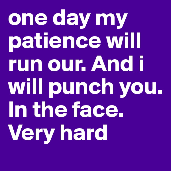 one day my patience will run our. And i will punch you. In the face. Very hard