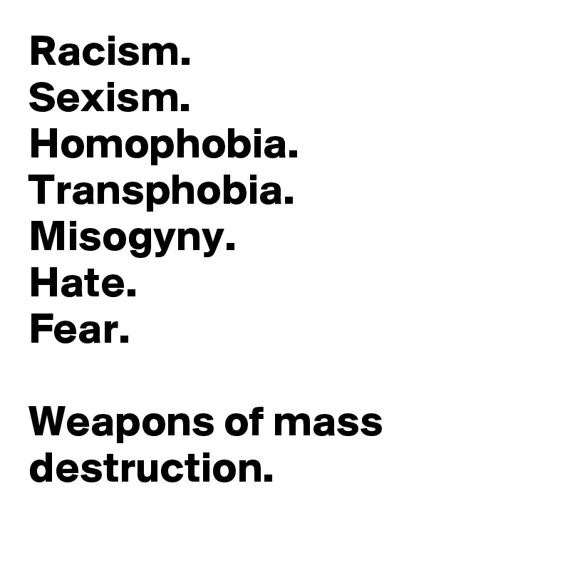 Racism.
Sexism.
Homophobia.
Transphobia.
Misogyny.
Hate.
Fear.

Weapons of mass destruction.

