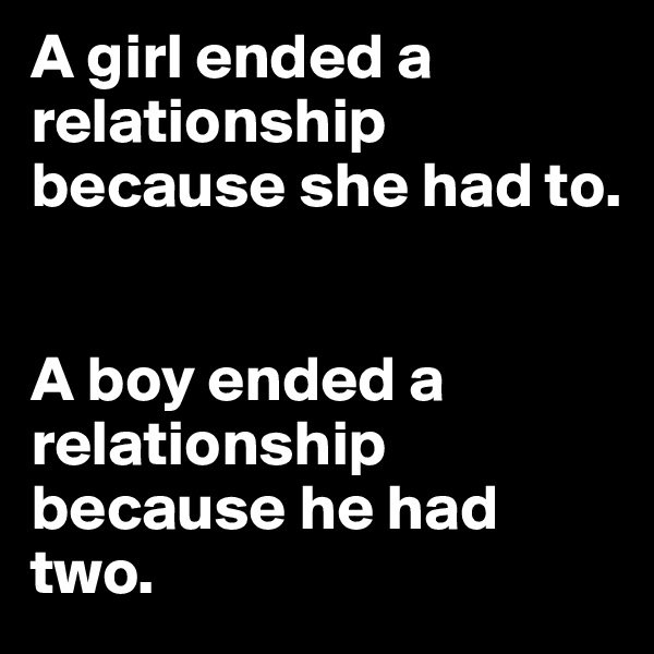 A girl ended a relationship because she had to.


A boy ended a relationship because he had two.