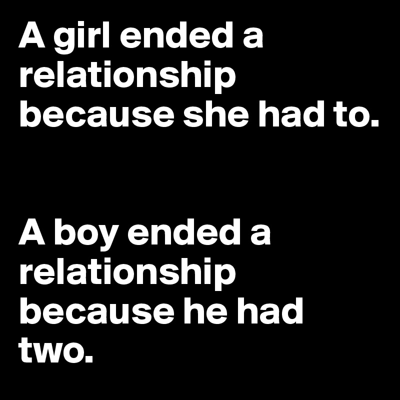 A girl ended a relationship because she had to.


A boy ended a relationship because he had two.