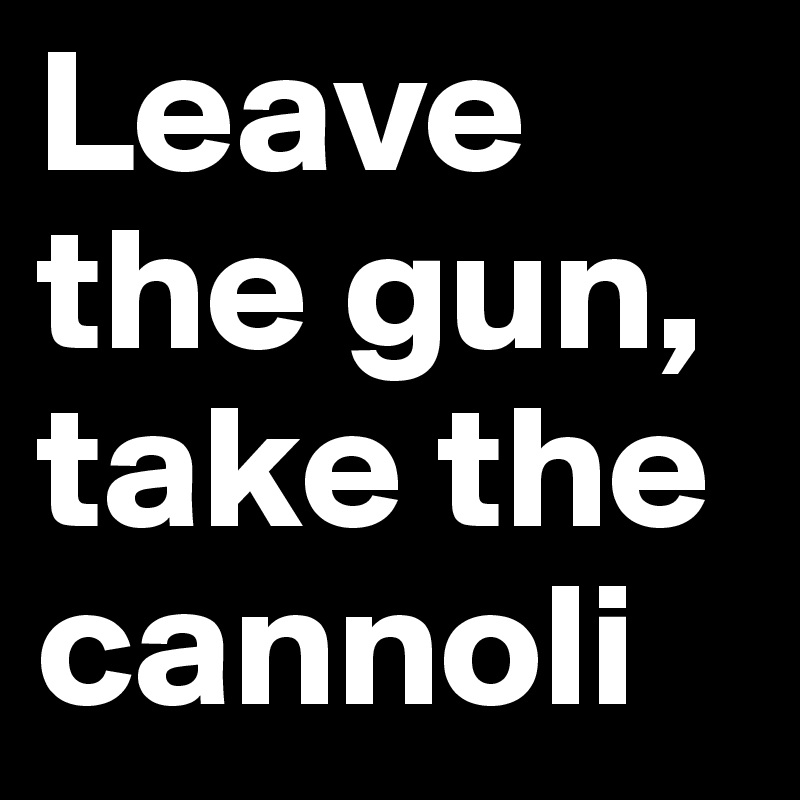 Leave the gun, take the cannoli