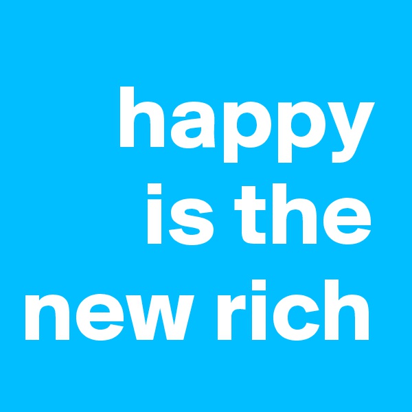 happy
is the new rich