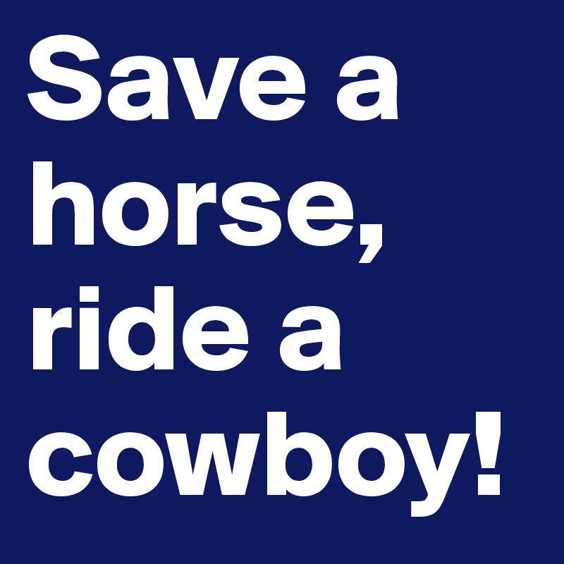 Save a horse, ride a cowboy!