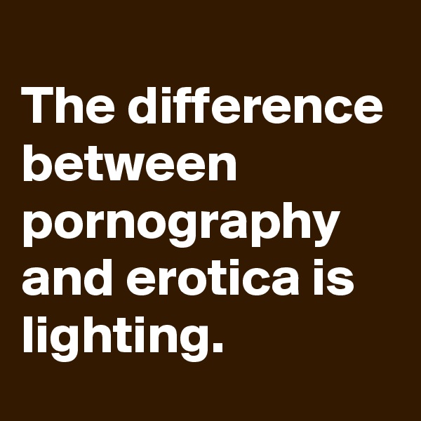 
The difference between pornography and erotica is lighting.