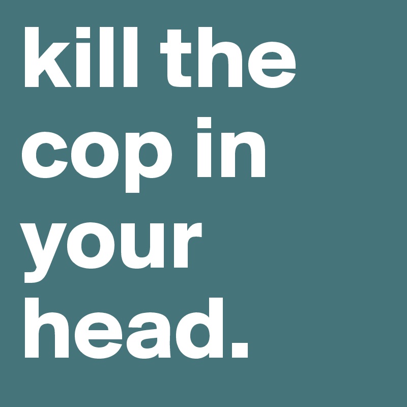 kill the cop in your head.