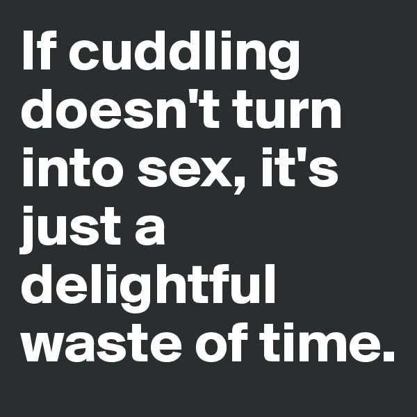 If cuddling doesn't turn into sex, it's just a delightful waste of time.