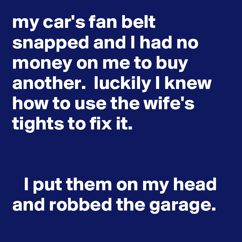 my car's fan belt snapped and I had no money on me to buy another.  luckily I knew how to use the wife's tights to fix it.


   I put them on my head and robbed the garage. 