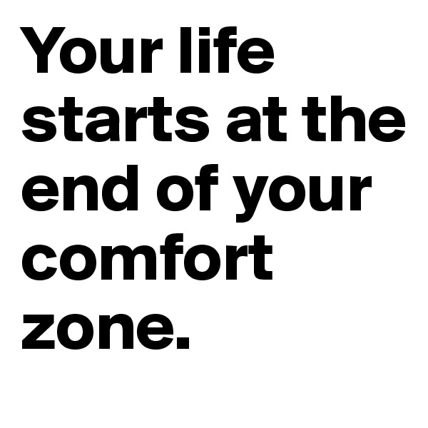 Your life starts at the end of your comfort zone. 
