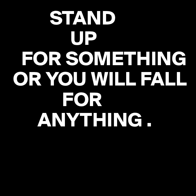           STAND 
               UP
   FOR SOMETHING
 OR YOU WILL FALL
             FOR 
       ANYTHING .

