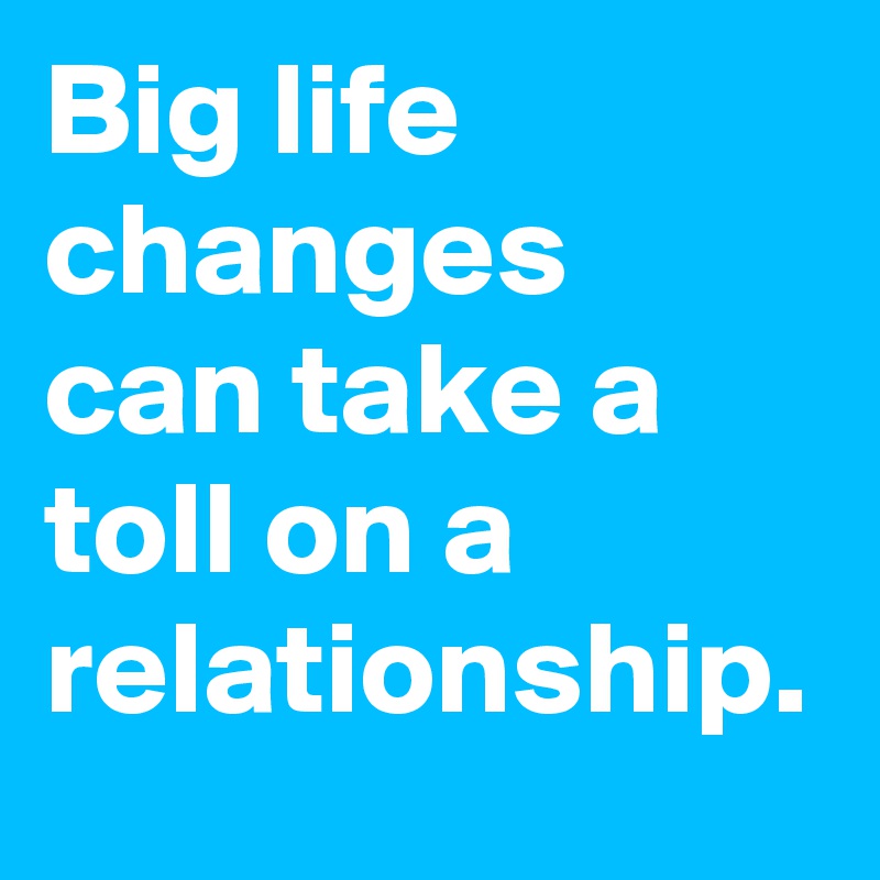 Big life changes can take a toll on a relationship.  