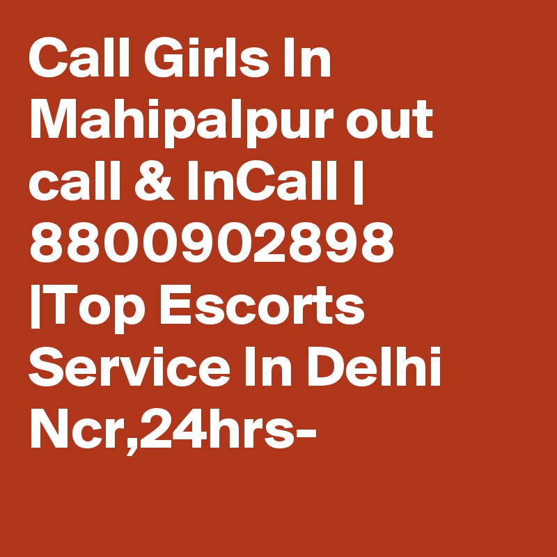 Call Girls In Mahipalpur out call & InCall | 8800902898 |Top Escorts Service In Delhi Ncr,24hrs-
