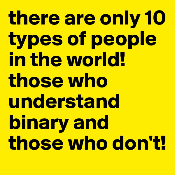 there are only 10 types of people in the world!
those who understand binary and those who don't!