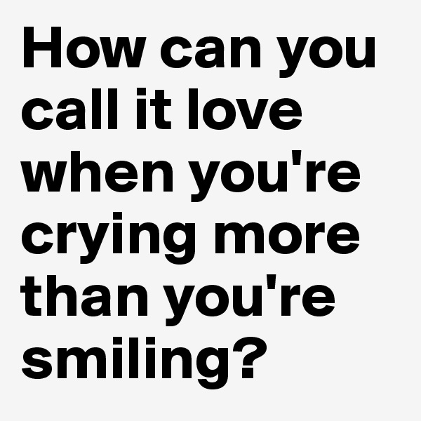 How can you call it love when you're crying more than you're smiling? 