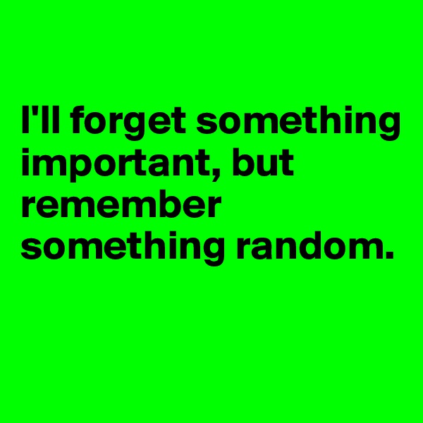 

I'll forget something important, but remember something random. 

