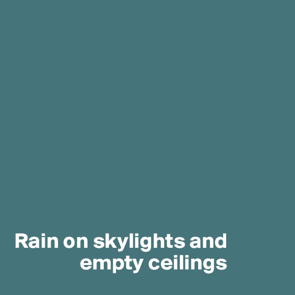 









Rain on skylights and        
               empty ceilings