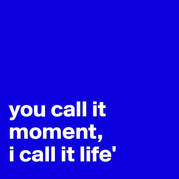 



you call it moment, 
i call it life'