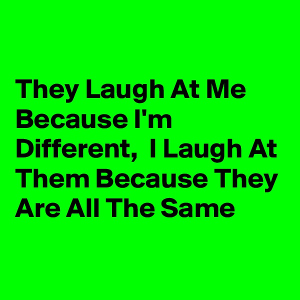 

They Laugh At Me Because I'm  Different,  I Laugh At Them Because They Are All The Same
