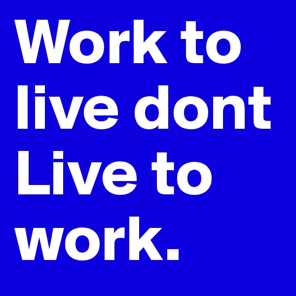 Work to live dont Live to work.