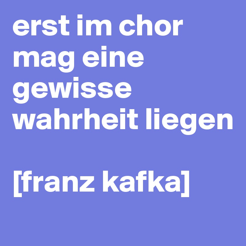 erst im chor mag eine gewisse wahrheit liegen

[franz kafka]