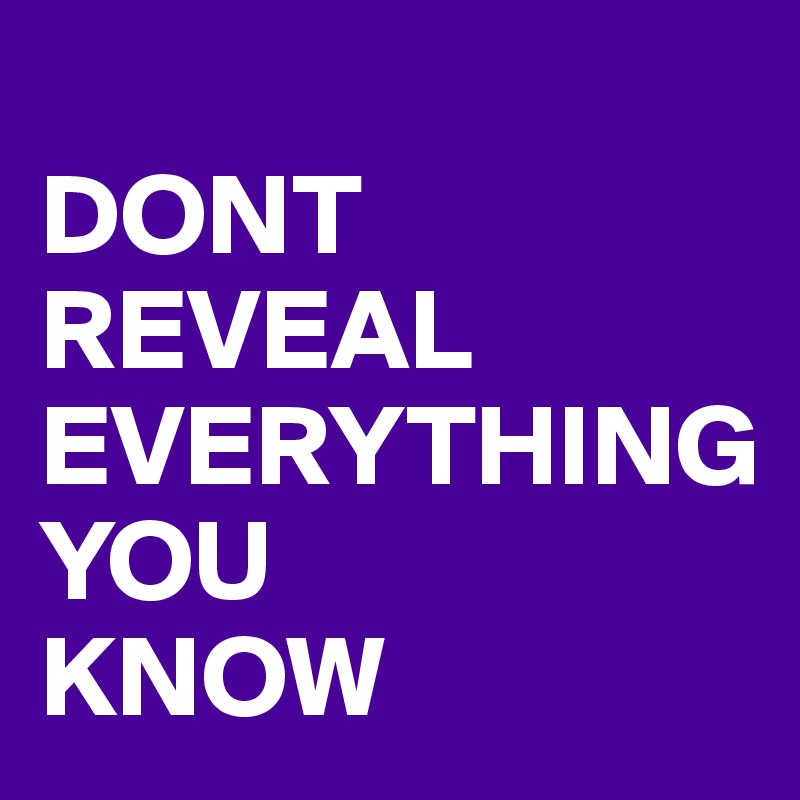 
DONT
REVEAL
EVERYTHING
YOU
KNOW