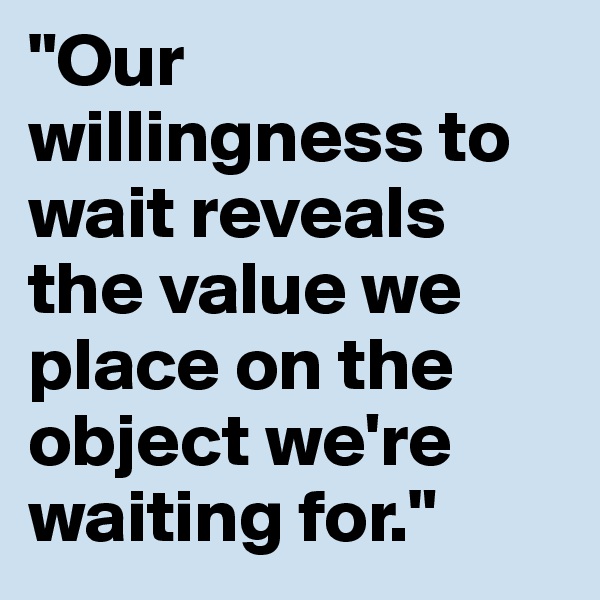 "Our willingness to wait reveals the value we place on the object we're waiting for." 