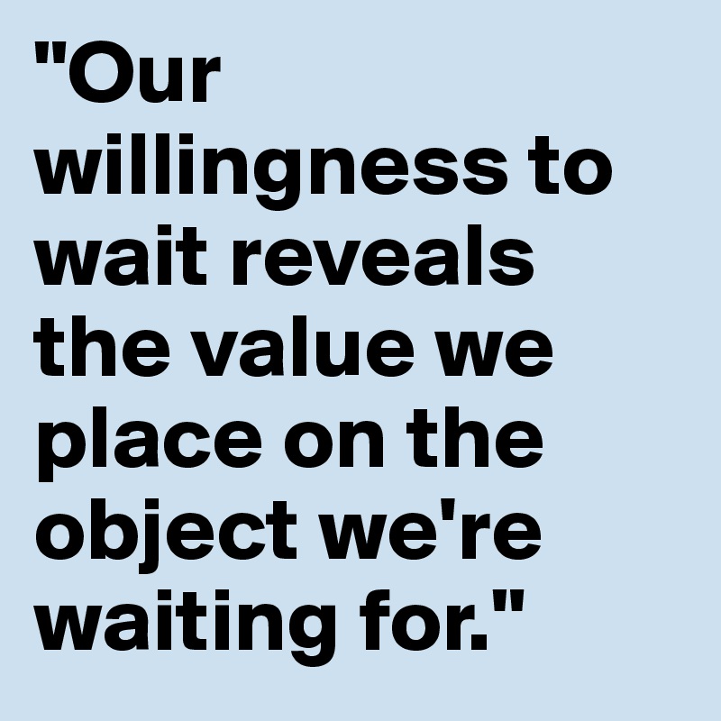 "Our willingness to wait reveals the value we place on the object we're waiting for." 