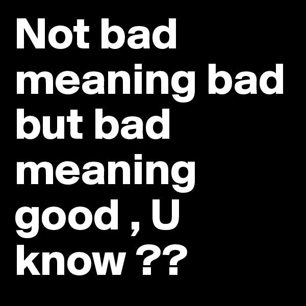 Not bad meaning bad but bad meaning good , U know ??
