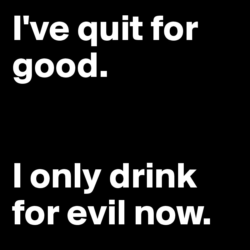 I've quit for good.


I only drink for evil now.