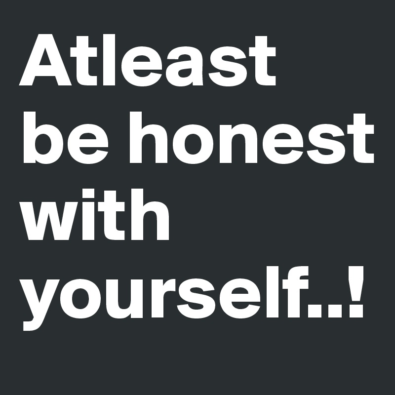 Atleast be honest with yourself..!
