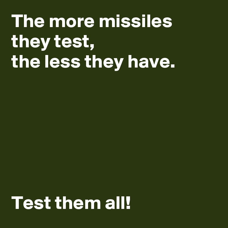 The more missiles they test, 
the less they have.






Test them all! 