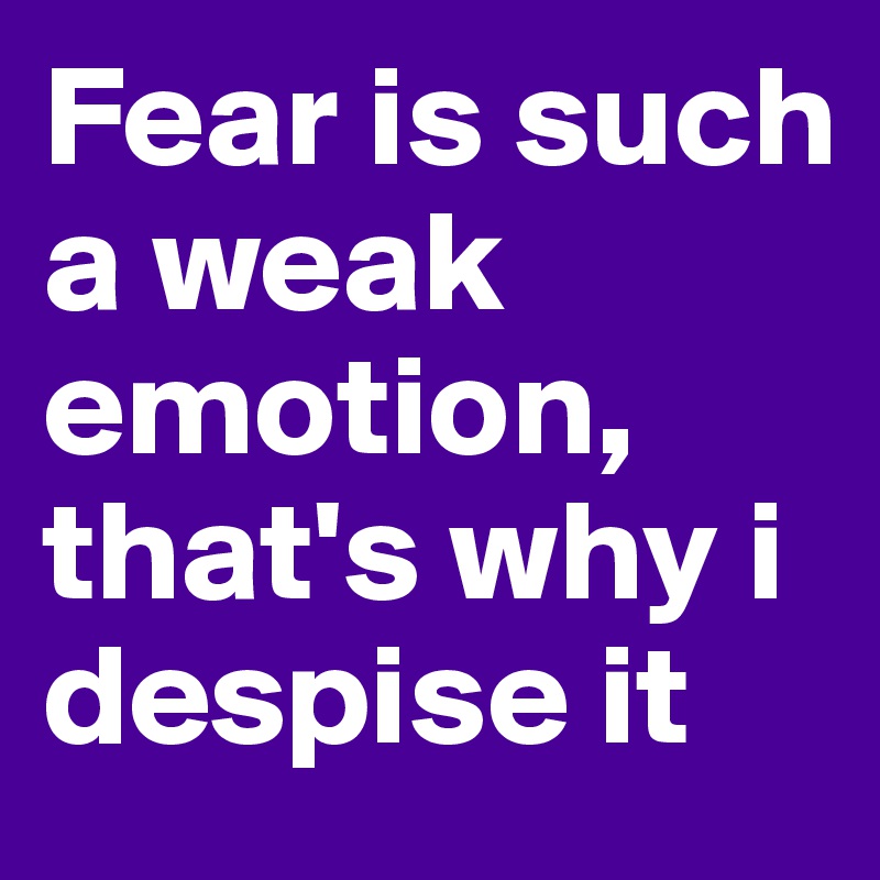 Fear is such a weak emotion, that's why i despise it