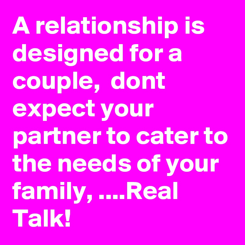 A relationship is designed for a couple,  dont expect your partner to cater to the needs of your family, ....Real Talk! 