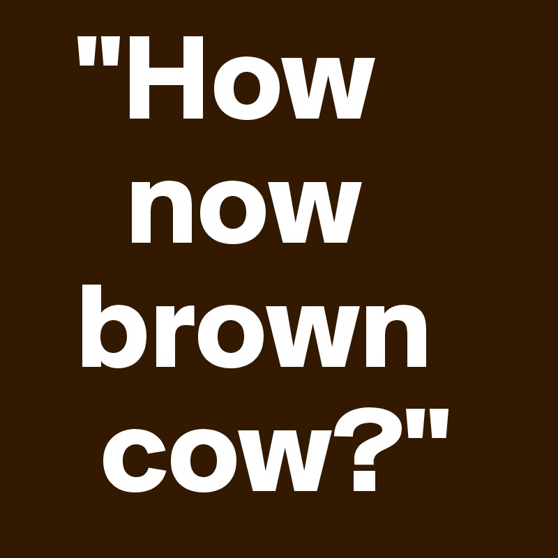   "How
    now
  brown
   cow?"