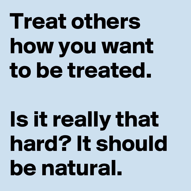 Treat others how you want to be treated.

Is it really that hard? It should be natural.