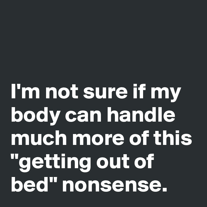


I'm not sure if my body can handle much more of this "getting out of bed" nonsense. 