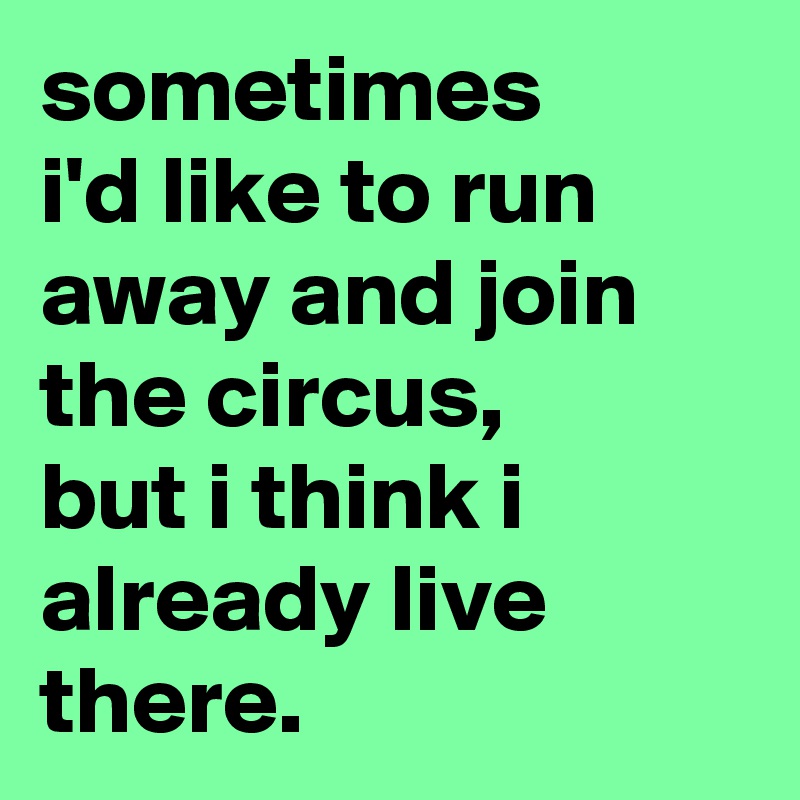 sometimes
i'd like to run away and join the circus,
but i think i already live there.