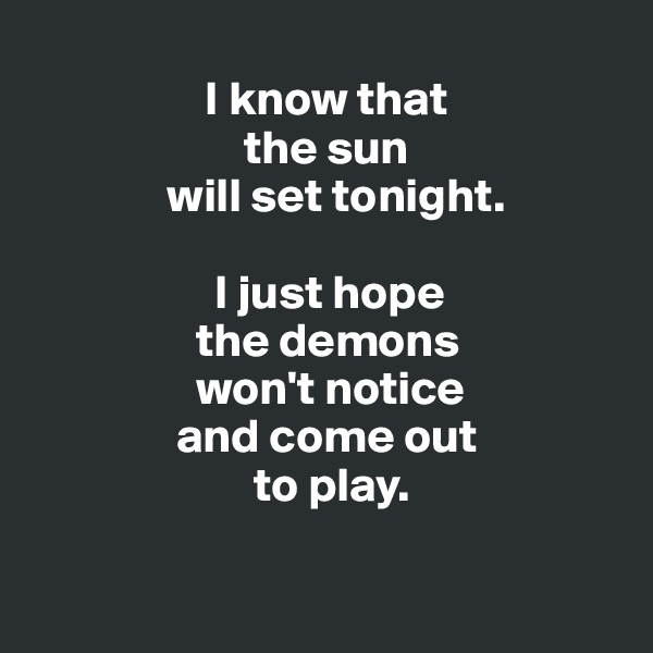 
                  I know that
                      the sun
              will set tonight.

                   I just hope
                 the demons
                 won't notice
               and come out 
                       to play.

