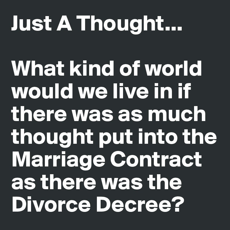 Just A Thought...

What kind of world would we live in if there was as much thought put into the Marriage Contract as there was the Divorce Decree?
