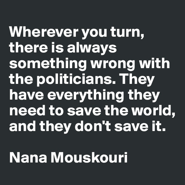 
Wherever you turn, there is always something wrong with the politicians. They have everything they need to save the world, and they don't save it.

Nana Mouskouri