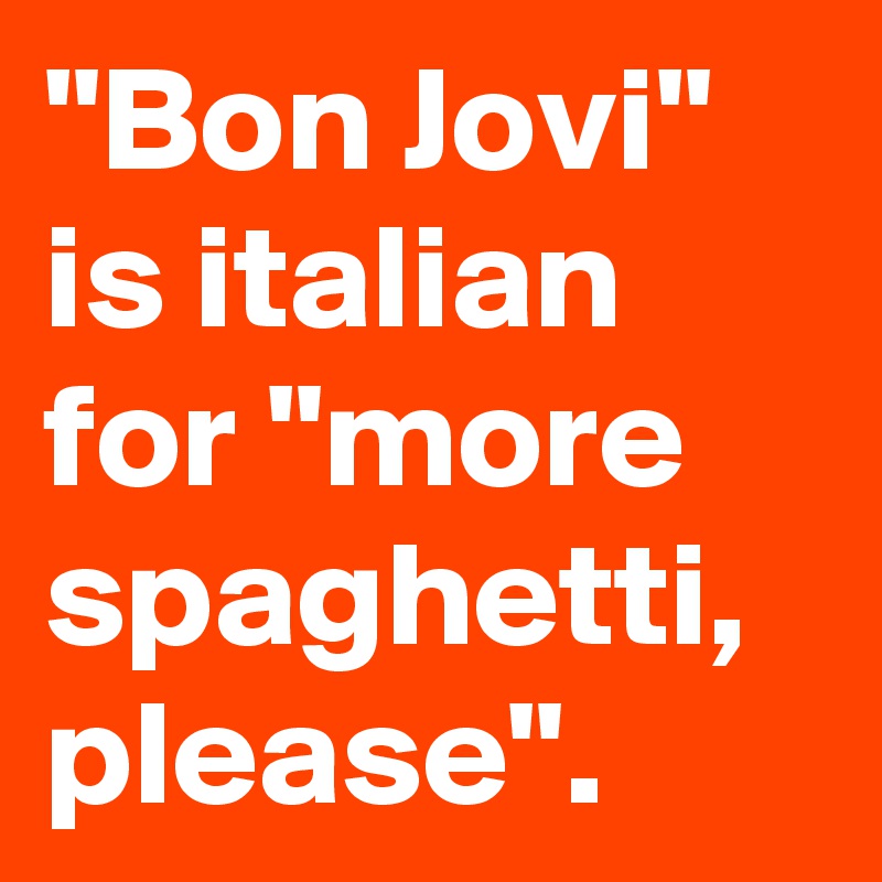 "Bon Jovi" is italian for "more spaghetti, please".