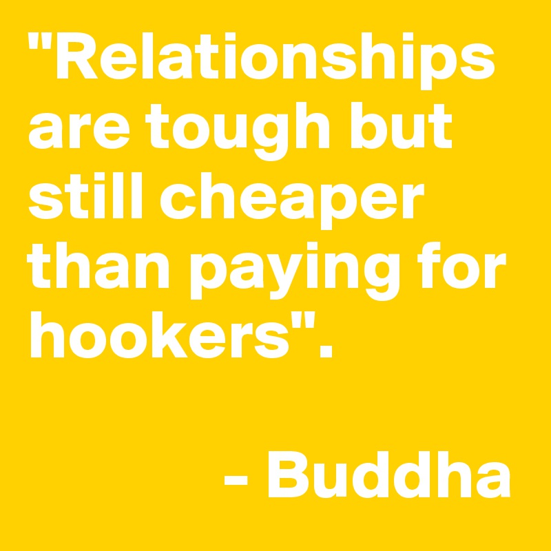 "Relationships are tough but still cheaper than paying for hookers". 

              - Buddha