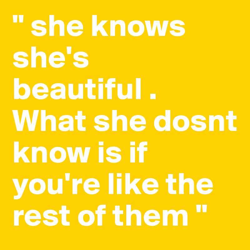 " she knows she's beautiful . What she dosnt know is if you're like the rest of them "