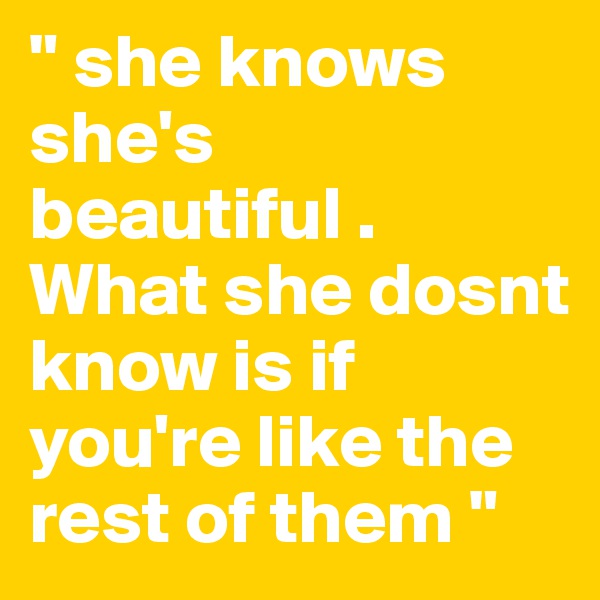 " she knows she's beautiful . What she dosnt know is if you're like the rest of them "