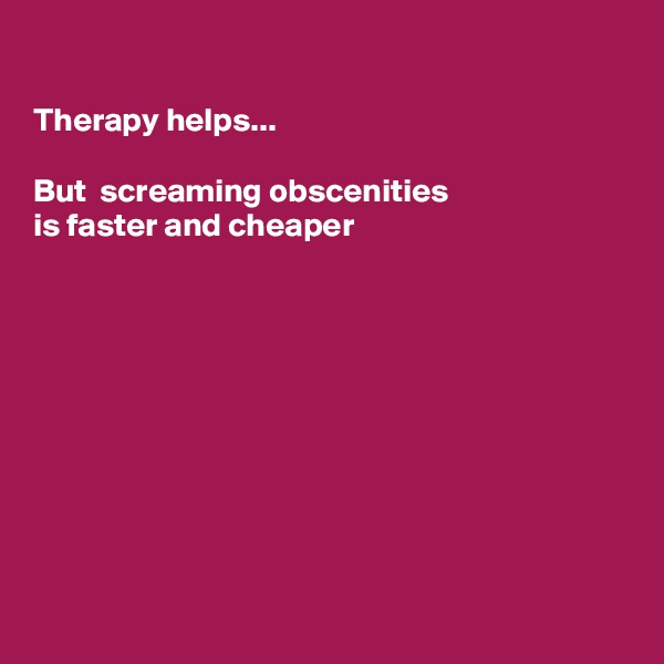 

Therapy helps...

But  screaming obscenities 
is faster and cheaper 










