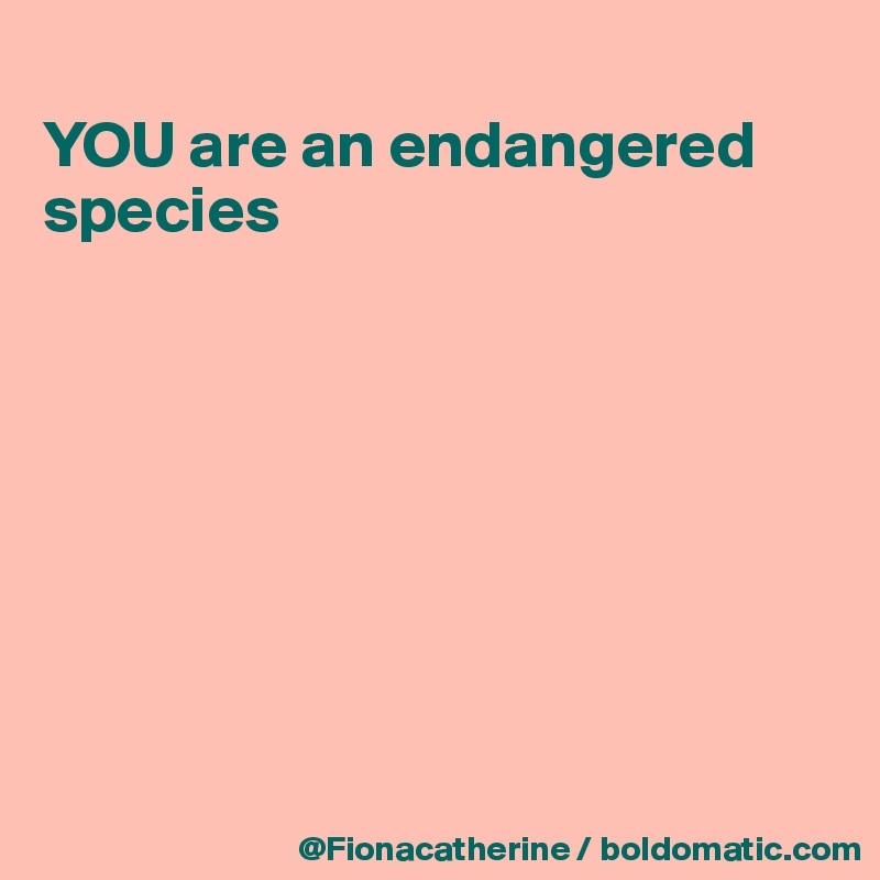 
YOU are an endangered 
species








